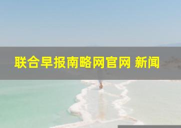 联合早报南略网官网 新闻